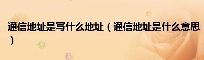 通信地址是写什么地址（通信地址是什么意思）