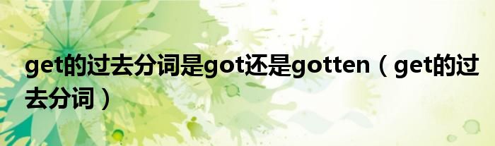 get的过去分词是got还是gotten（get的过去分词）