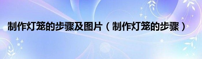 制作灯笼的步骤及图片（制作灯笼的步骤）