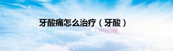 牙酸痛怎么治疗（牙酸）