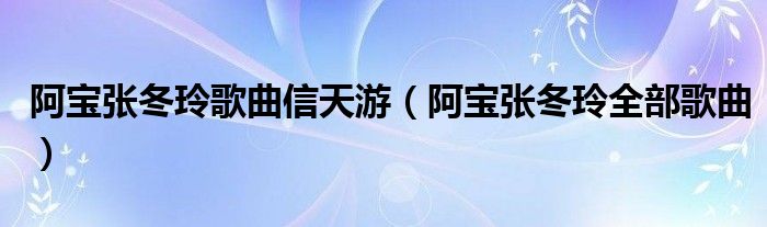 阿宝张冬玲歌曲信天游（阿宝张冬玲全部歌曲）