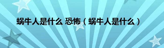 蜗牛人是什么 恐怖（蜗牛人是什么）