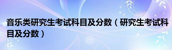 音乐类研究生考试科目及分数（研究生考试科目及分数）