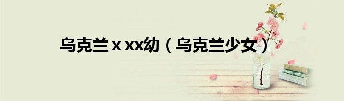 乌克兰ⅹxx幼（乌克兰少女）