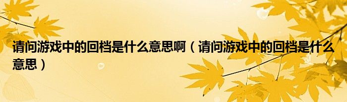 请问游戏中的回档是什么意思啊（请问游戏中的回档是什么意思）