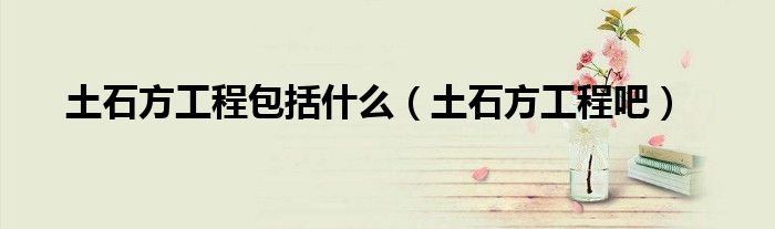 土石方工程包括什么（土石方工程吧）
