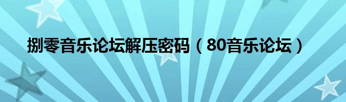 捌零音乐论坛解压密码（80音乐论坛）