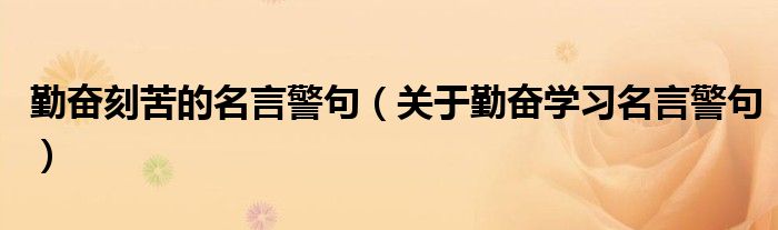 勤奋刻苦的名言警句（关于勤奋学习名言警句）