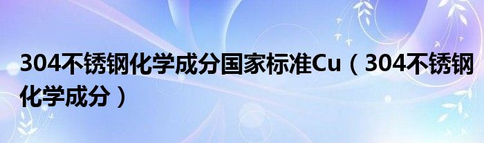 304不锈钢化学成分国家标准Cu（304不锈钢化学成分）
