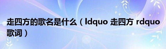 走四方的歌名是什么（ldquo 走四方 rdquo 歌词）