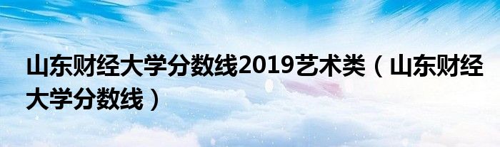 山东财经大学分数线2019艺术类（山东财经大学分数线）