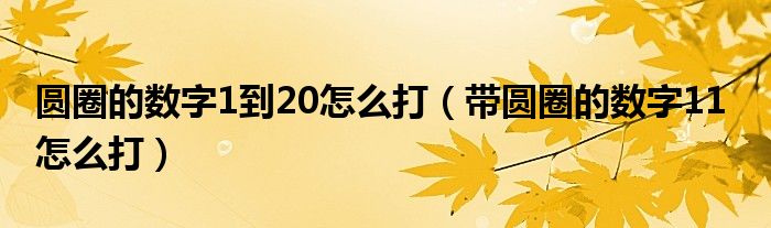 圆圈的数字1到20怎么打（带圆圈的数字11  怎么打）
