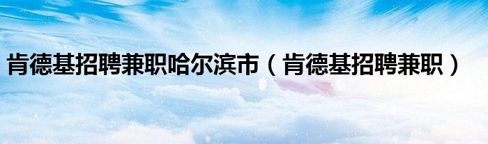 肯德基招聘兼职哈尔滨市（肯德基招聘兼职）
