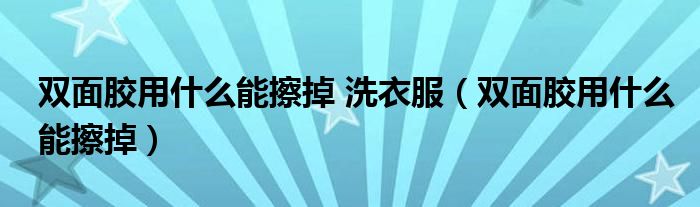 双面胶用什么能擦掉 洗衣服（双面胶用什么能擦掉）