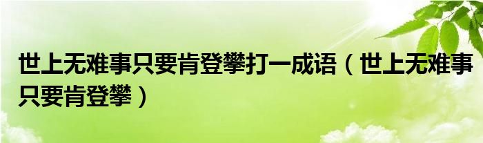 世上无难事只要肯登攀打一成语（世上无难事只要肯登攀）