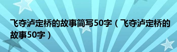 飞夺泸定桥的故事简写50字（飞夺泸定桥的故事50字）