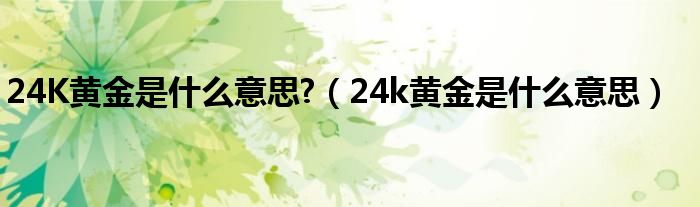 24K黄金是什么意思?（24k黄金是什么意思）