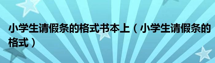 小学生请假条的格式书本上（小学生请假条的格式）