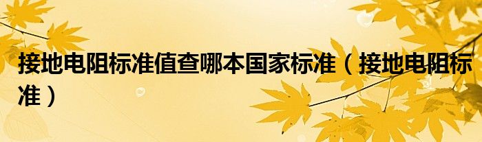 接地电阻标准值查哪本国家标准（接地电阻标准）