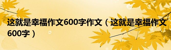 这就是幸福作文600字作文（这就是幸福作文600字）