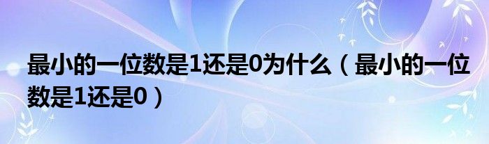 最小的一位数是1还是0为什么（最小的一位数是1还是0）