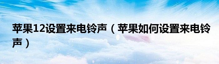 苹果12设置来电铃声（苹果如何设置来电铃声）