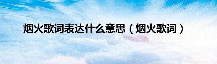 烟火歌词表达什么意思（烟火歌词）