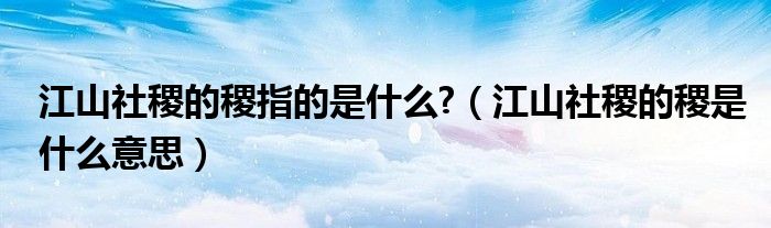 江山社稷的稷指的是什么?（江山社稷的稷是什么意思）