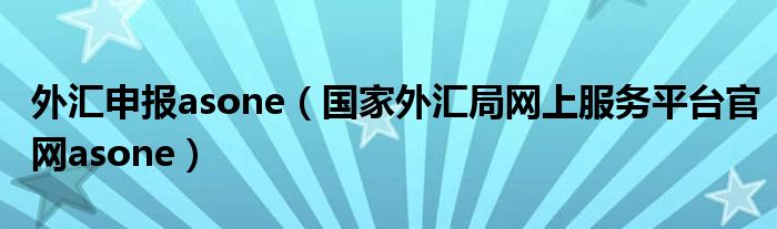 外汇申报asone（国家外汇局网上服务平台官网asone）