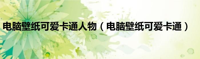 电脑壁纸可爱卡通人物（电脑壁纸可爱卡通）