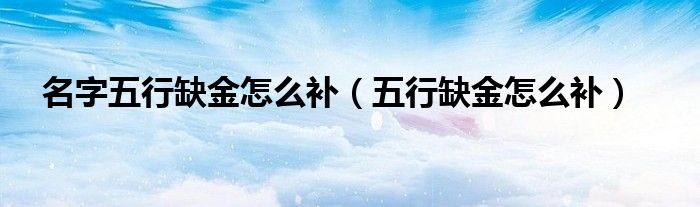 名字五行缺金怎么补（五行缺金怎么补）