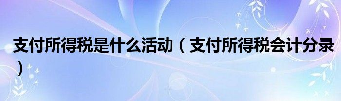 支付所得税是什么活动（支付所得税会计分录）