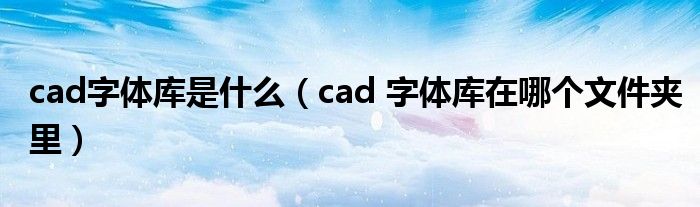 cad字体库是什么（cad 字体库在哪个文件夹里）