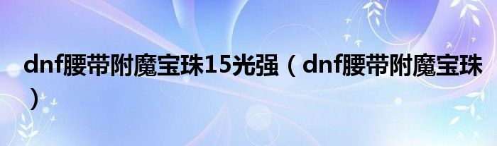 dnf腰带附魔宝珠15光强（dnf腰带附魔宝珠）