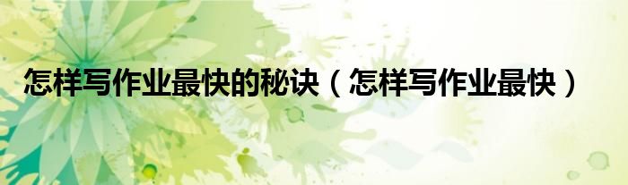 怎样写作业最快的秘诀（怎样写作业最快）