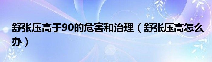 舒张压高于90的危害和治理（舒张压高怎么办）