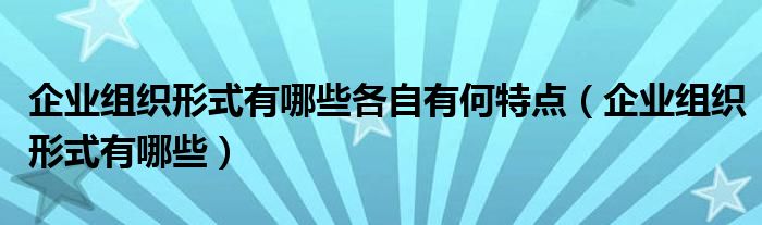 企业组织形式有哪些各自有何特点（企业组织形式有哪些）