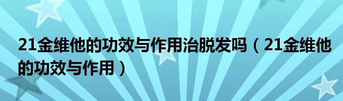 21金维他的功效与作用治脱发吗（21金维他的功效与作用）