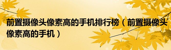 前置摄像头像素高的手机排行榜（前置摄像头像素高的手机）