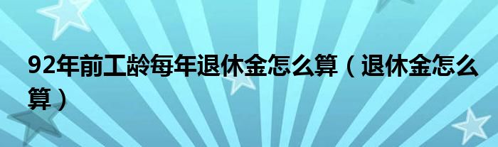 92年前工龄每年退休金怎么算（退休金怎么算）