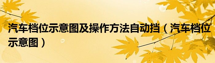 汽车档位示意图及操作方法自动挡（汽车档位示意图）