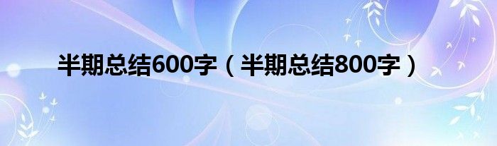 半期总结600字（半期总结800字）