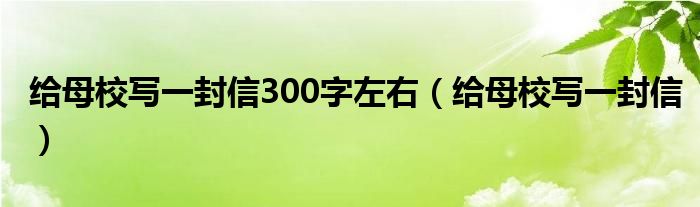 给母校写一封信300字左右（给母校写一封信）