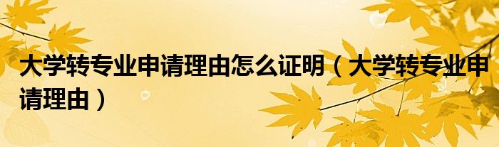 大学转专业申请理由怎么证明（大学转专业申请理由）