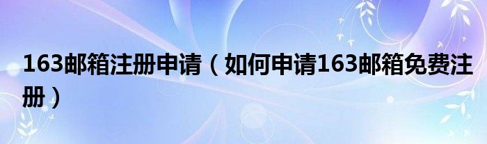 163邮箱注册申请（如何申请163邮箱免费注册）