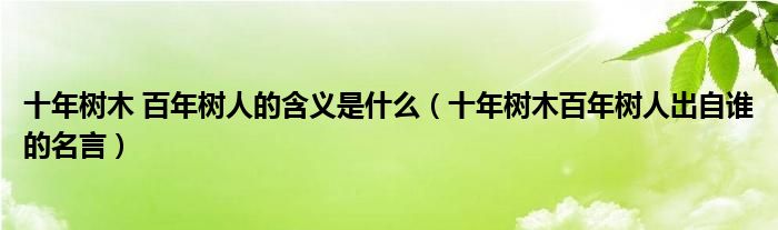 十年树木 百年树人的含义是什么（十年树木百年树人出自谁的名言）