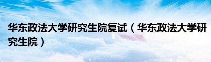 华东政法大学研究生院复试（华东政法大学研究生院）