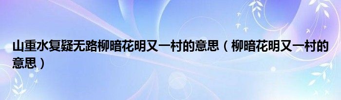 山重水复疑无路柳暗花明又一村的意思（柳暗花明又一村的意思）