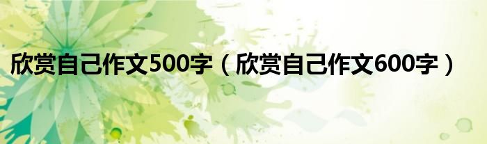 欣赏自己作文500字（欣赏自己作文600字）