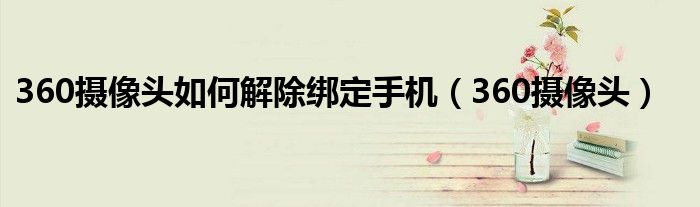 360摄像头如何解除绑定手机（360摄像头）